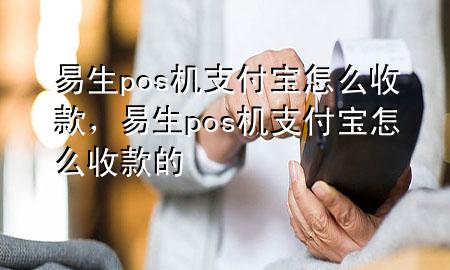 易生pos机支付宝怎么收款，易生pos机支付宝怎么收款的