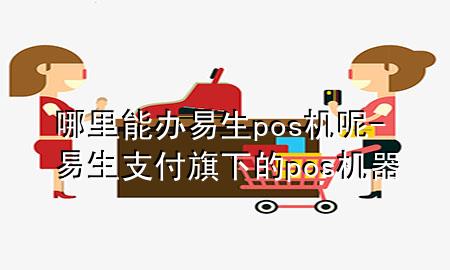 哪里能办易生pos机呢-易生支付旗下的pos机器