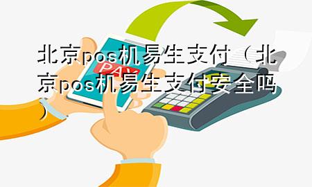 北京pos机易生支付（北京pos机易生支付安全吗）