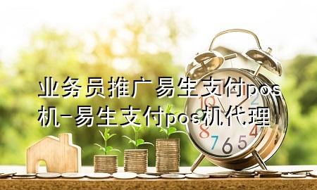 业务员推广易生支付pos机-易生支付pos机代理