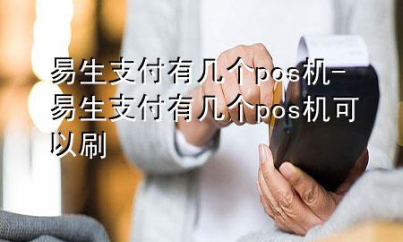 易生支付有几个pos机-易生支付有几个pos机可以刷