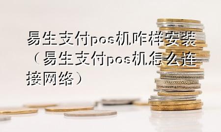 易生支付pos机咋样安装（易生支付pos机怎么连接网络）