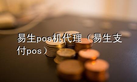 易生pos机代理（易生支付pos）