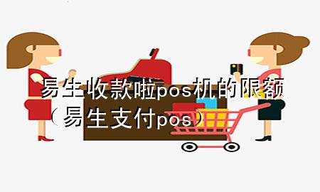 易生收款啦pos机的限额（易生支付pos）