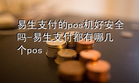 易生支付的pos机好安全吗-易生支付都有哪几个pos