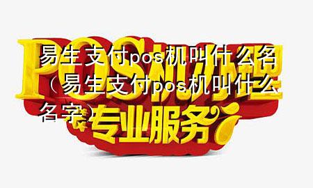 易生支付pos机叫什么名（易生支付pos机叫什么名字）