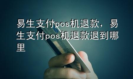 易生支付pos机退款，易生支付pos机退款退到哪里