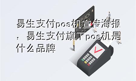 易生支付pos机宣传海报，易生支付旗下pos机是什么品牌