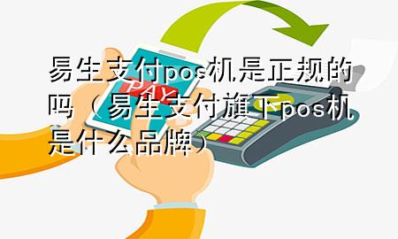 易生支付pos机是正规的吗（易生支付旗下pos机是什么品牌）