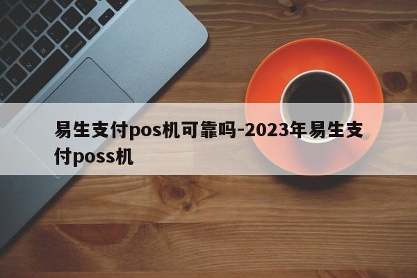 易生支付喔刷安全吗6 易生支付pos机可靠吗-2023年易生支付poss机